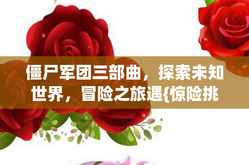 僵尸军团三部曲,探索未知世界,冒险之旅遇{惊险挑战} 僵尸军团三部曲,探索未知世界,冒险之旅遇{惊险挑战}