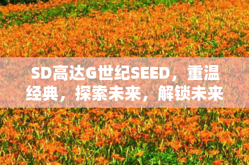 SD高达G世纪SEED,重温经典,探索未来,解锁未来战争新篇章! SD高达G世纪SEED,重温经典,探索未来,解锁未来战争新篇章!