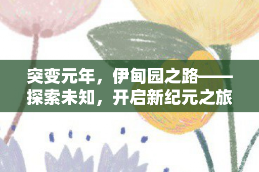突变元年，伊甸园之路——探索未知，开启新纪元之旅！