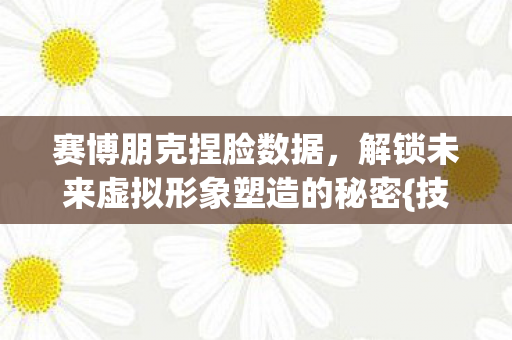 赛博朋克捏脸数据，解锁未来虚拟形象塑造的秘密{技巧}
