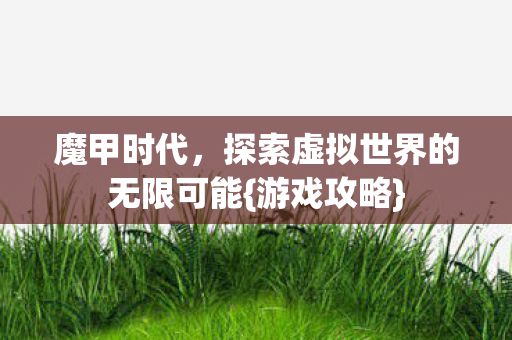 魔甲时代,探索虚拟世界的无限可能{游戏攻略} 魔甲时代,探索虚拟世界的无限可能{游戏攻略}