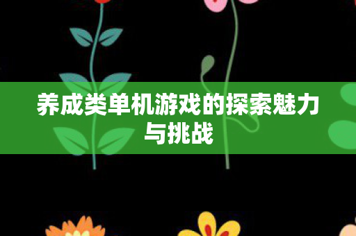 养成类单机游戏的探索魅力与挑战