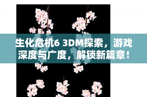 生化危机6 3DM探索，游戏深度与广度，解锁新篇章！