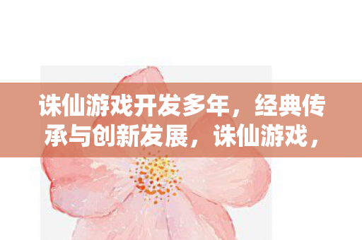 诛仙游戏开发多年,经典传承与创新发展,诛仙游戏,经典传承与创新发展 诛仙游戏开发多年,经典传承与创新发展,诛仙游戏,经典传承与创新发展