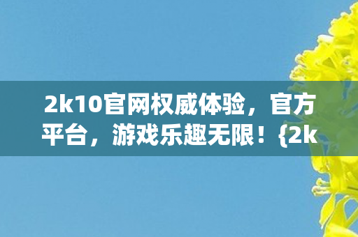 2k10官网权威体验，官方平台，游戏乐趣无限！{2k10游戏}
