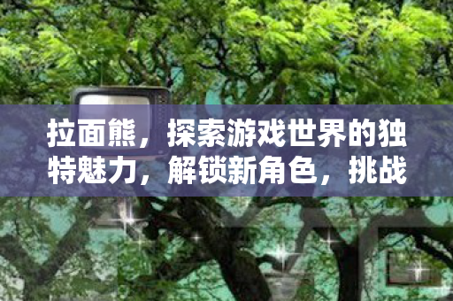 拉面熊，探索游戏世界的独特魅力，解锁新角色，挑战新关卡！
