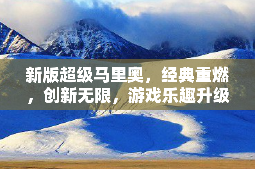 新版超级马里奥,经典重燃,创新无限,游戏乐趣升级! 新版超级马里奥,经典重燃,创新无限,游戏乐趣升级!