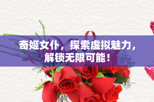 奇姬女仆,探索虚拟魅力,解锁无限可能! 奇姬女仆,探索虚拟魅力,解锁无限可能!