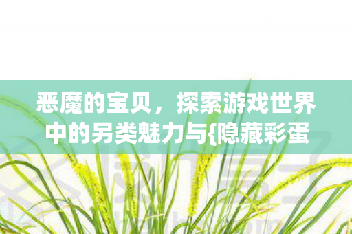 恶魔的宝贝，探索游戏世界中的另类魅力与{隐藏彩蛋}