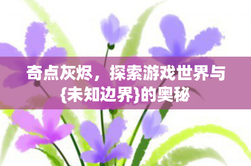 奇点灰烬，探索游戏世界与{未知边界}的奥秘