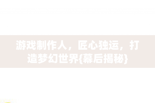游戏制作人,匠心独运,打造梦幻世界{幕后揭秘} 游戏制作人,匠心独运,打造梦幻世界{幕后揭秘}