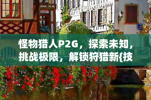 怪物猎人P2G，探索未知，挑战极限，解锁狩猎新{技巧}