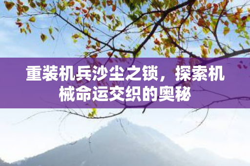 重装机兵沙尘之锁，探索机械命运交织的奥秘