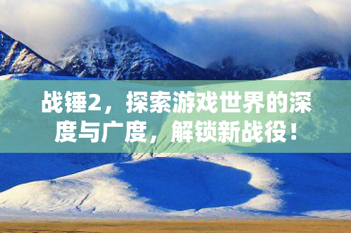 战锤2，探索游戏世界的深度与广度，解锁新战役！