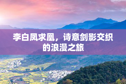 李白凤求凰,诗意剑影交织的浪漫之旅 李白凤求凰,诗意剑影交织的浪漫之旅
