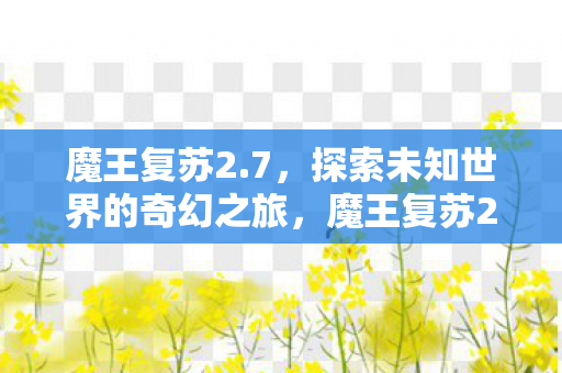 魔王复苏2.7，探索未知世界的奇幻之旅，魔王复苏2.7，探索未知世界的奇幻冒险之旅
