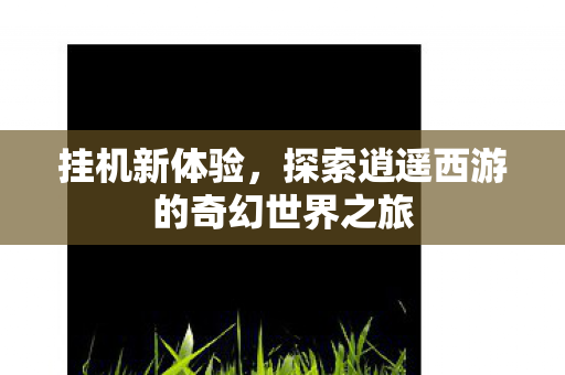 挂机新体验，探索逍遥西游的奇幻世界之旅