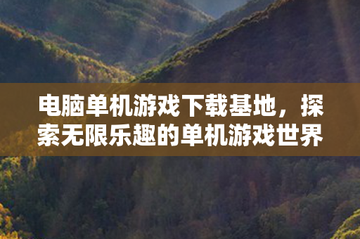 电脑单机游戏下载基地，探索无限乐趣的单机游戏世界，畅玩经典与新作！