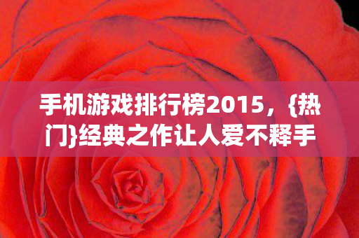 手机游戏排行榜2015，{热门}经典之作让人爱不释手
