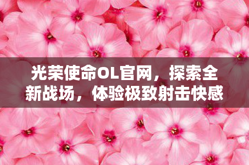 光荣使命OL官网,探索全新战场,体验极致射击快感,解锁更多武器皮肤! 光荣使命OL官网,探索全新战场,体验极致射击快感,解锁更多武器皮肤!