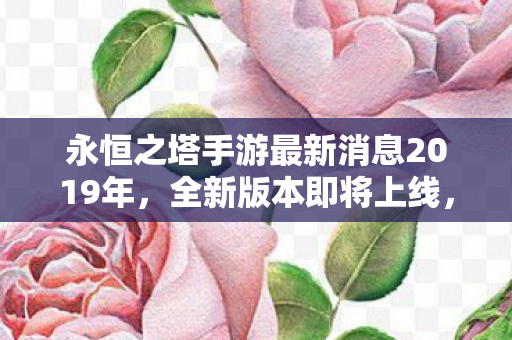 永恒之塔手游最新消息2019年，全新版本即将上线，玩家期待满满，永恒之塔手游全新版本即将上线，玩家期待爆棚