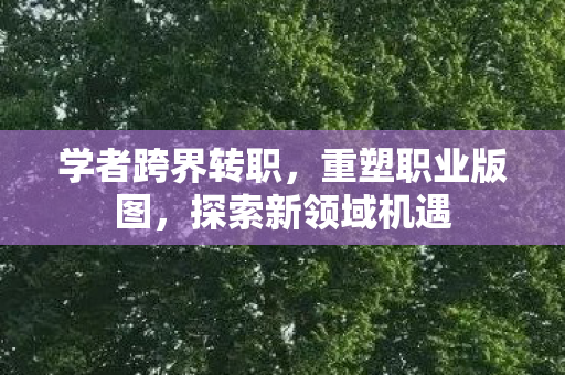 学者跨界转职，重塑职业版图，探索新领域机遇