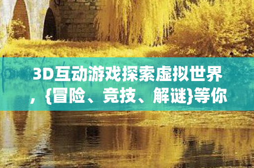 3D互动游戏探索虚拟世界,{冒险、竞技、解谜}等你来挑战 3D互动游戏探索虚拟世界,{冒险、竞技、解谜}等你来挑战
