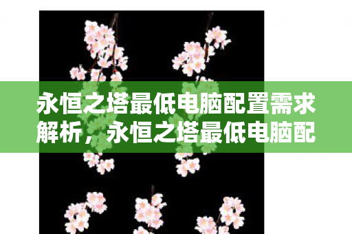 永恒之塔最低电脑配置需求解析，永恒之塔最低电脑配置需求全解析