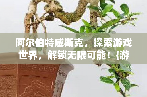 阿尔伯特威斯克,探索游戏世界,解锁无限可能!{游戏攻略} 阿尔伯特威斯克,探索游戏世界,解锁无限可能!{游戏攻略}