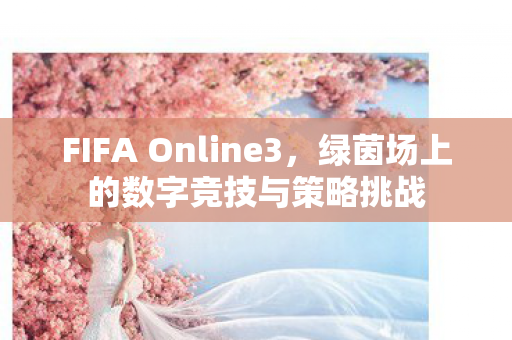 FIFA Online3,绿茵场上的数字竞技与策略挑战 FIFA Online3,绿茵场上的数字竞技与策略挑战