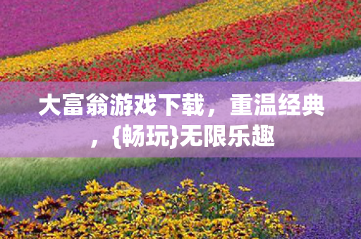 大富翁游戏下载,重温经典,{畅玩}无限乐趣 大富翁游戏下载,重温经典,{畅玩}无限乐趣