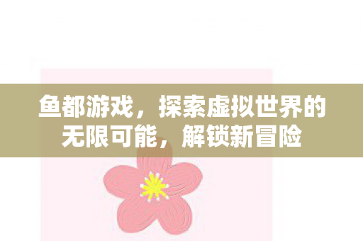鱼都游戏，探索虚拟世界的无限可能，解锁新冒险