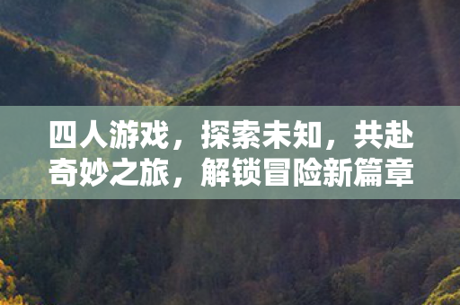四人游戏,探索未知,共赴奇妙之旅,解锁冒险新篇章 四人游戏,探索未知,共赴奇妙之旅,解锁冒险新篇章