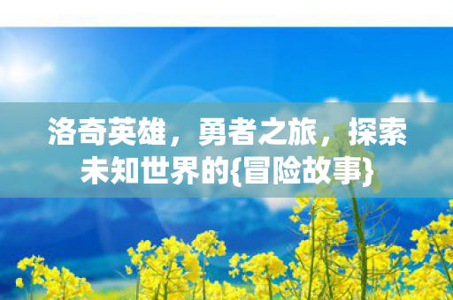 洛奇英雄,勇者之旅,探索未知世界的{冒险故事} 洛奇英雄,勇者之旅,探索未知世界的{冒险故事}
