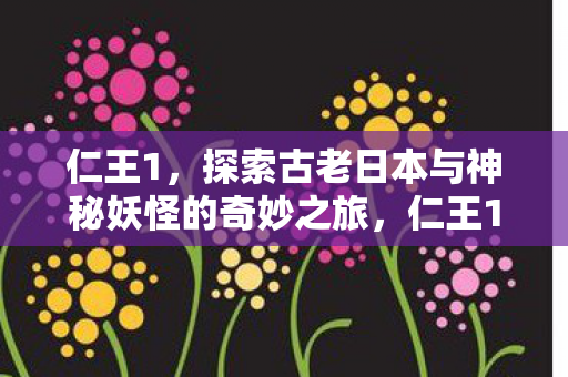 仁王1，探索古老日本与神秘妖怪的奇妙之旅，仁王1，探索古老日本与神秘妖怪的奇妙冒险之旅
