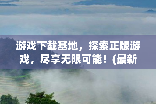 游戏下载基地,探索正版游戏,尽享无限可能!{最新游戏} 游戏下载基地,探索正版游戏,尽享无限可能!{最新游戏}
