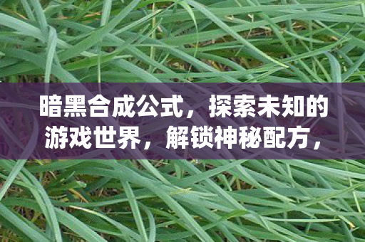 暗黑合成公式，探索未知的游戏世界，解锁神秘配方，打造无敌战力{下拉词}