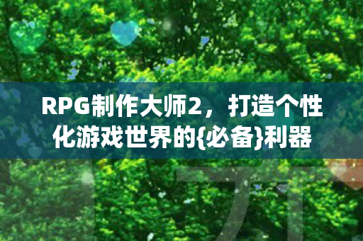 RPG制作大师2，打造个性化游戏世界的{必备}利器