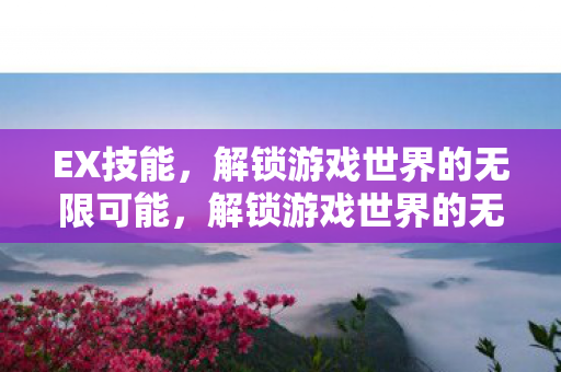 EX技能,解锁游戏世界的无限可能,解锁游戏世界的无限可能,掌握EX技能 EX技能,解锁游戏世界的无限可能,解锁游戏世界的无限可能,掌握EX技能