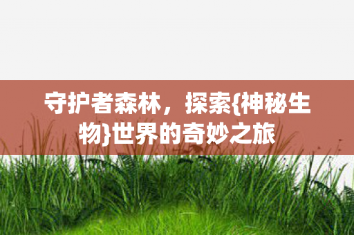 守护者森林,探索{神秘生物}世界的奇妙之旅 守护者森林,探索{神秘生物}世界的奇妙之旅