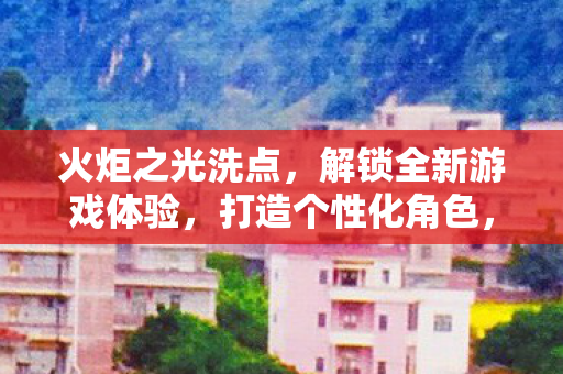 火炬之光洗点，解锁全新游戏体验，打造个性化角色，尽享无限可能！
