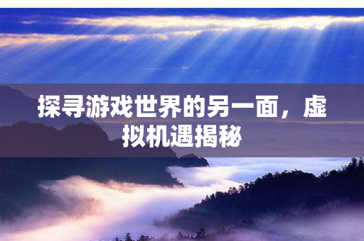 探寻游戏世界的另一面，虚拟机遇揭秘