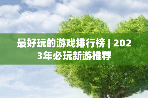 最好玩的游戏排行榜 | 2023年必玩新游推荐