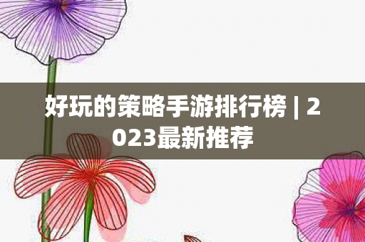 好玩的策略手游排行榜 | 2023最新推荐