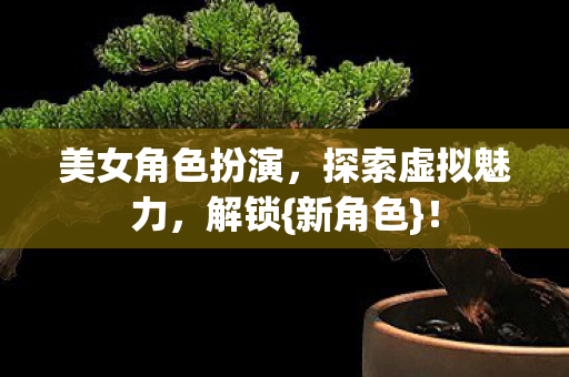 美女角色扮演,探索虚拟魅力,解锁{新角色}! 美女角色扮演,探索虚拟魅力,解锁{新角色}!