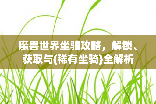 魔兽世界坐骑攻略，解锁、获取与{稀有坐骑}全解析