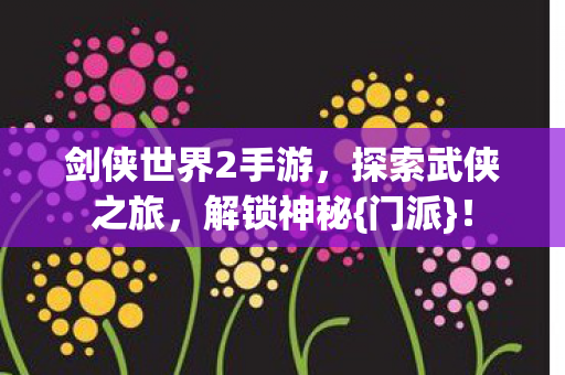 剑侠世界2手游，探索武侠之旅，解锁神秘{门派}！