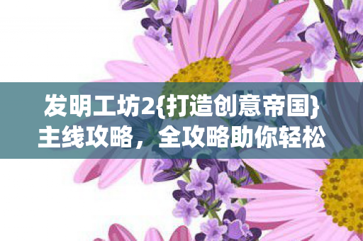 发明工坊2{打造创意帝国}主线攻略，全攻略助你轻松通关