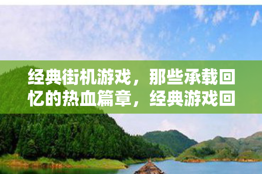 经典街机游戏,那些承载回忆的热血篇章,经典游戏回顾 经典街机游戏,那些承载回忆的热血篇章,经典游戏回顾