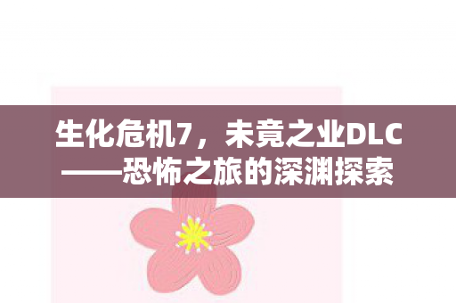 生化危机7，未竟之业DLC——恐怖之旅的深渊探索